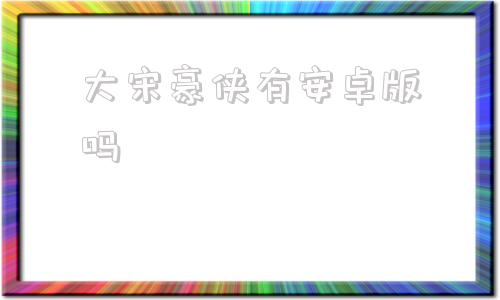 大宋豪侠有安卓版吗大宋豪侠手游官网下载